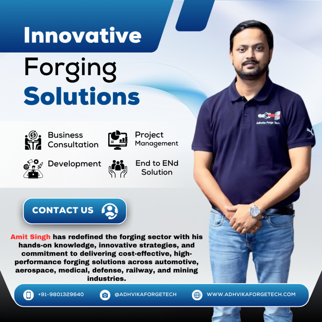 Amit Singh is a leading forging consultant with extensive experience in optimizing forging processes across various industries, including aerospace, automotive, and industrial manufacturing. With over two decades of expertise, Amit has successfully helped numerous companies achieve greater efficiency, reduce operational costs, and improve production capabilities. As a forging consultant, Amit Singh specializes in a range of crucial areas such as die design, forging simulation, bolster design, and production planning. By leveraging advanced techniques and the latest technologies, Amit’s solutions deliver cost-cutting measures while increasing production output. His focus is on streamlining forging processes to maximize performance and reduce waste, ultimately enhancing the profitability of forging operations.